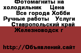 Фотомагниты на холодильник! › Цена ­ 1 000 - Все города Хобби. Ручные работы » Услуги   . Ставропольский край,Железноводск г.